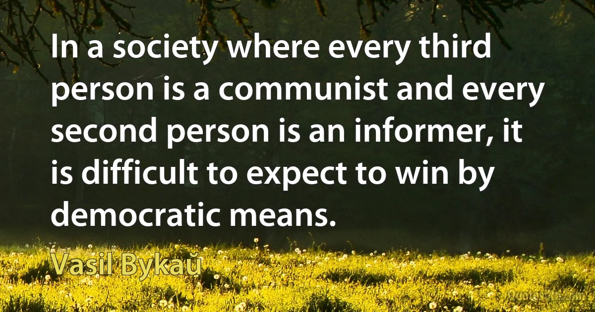 In a society where every third person is a communist and every second person is an informer, it is difficult to expect to win by democratic means. (Vasil Bykaŭ)