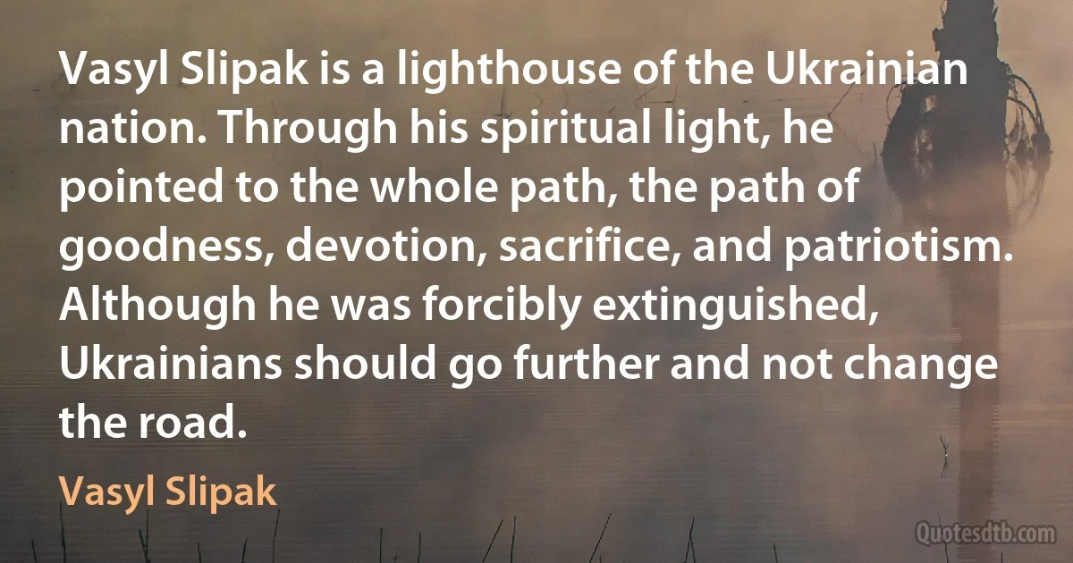 Vasyl Slipak is a lighthouse of the Ukrainian nation. Through his spiritual light, he pointed to the whole path, the path of goodness, devotion, sacrifice, and patriotism. Although he was forcibly extinguished, Ukrainians should go further and not change the road. (Vasyl Slipak)