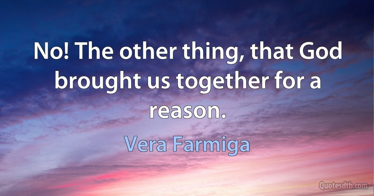 No! The other thing, that God brought us together for a reason. (Vera Farmiga)