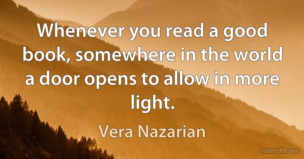 Whenever you read a good book, somewhere in the world a door opens to allow in more light. (Vera Nazarian)