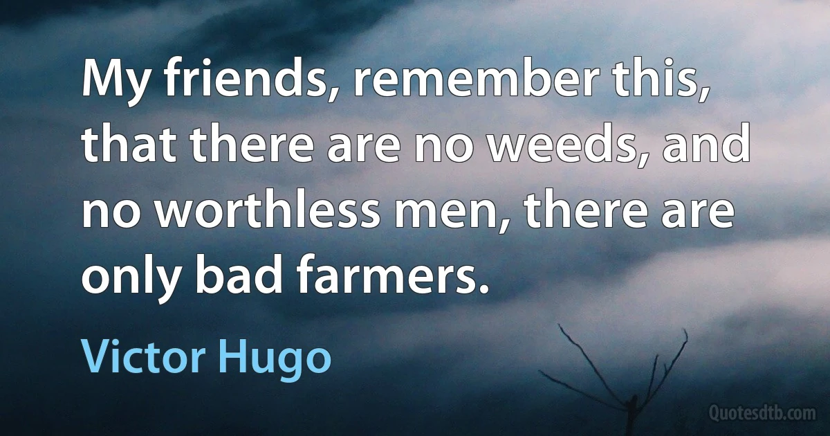 My friends, remember this, that there are no weeds, and no worthless men, there are only bad farmers. (Victor Hugo)