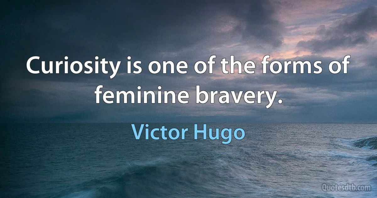 Curiosity is one of the forms of feminine bravery. (Victor Hugo)