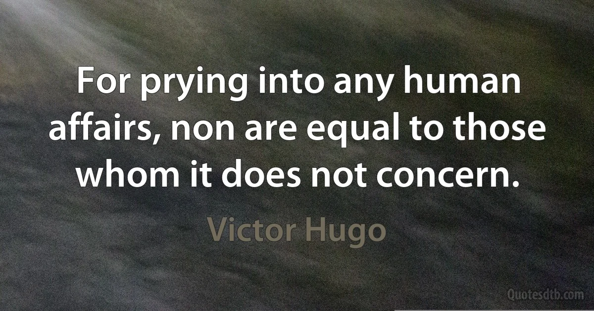 For prying into any human affairs, non are equal to those whom it does not concern. (Victor Hugo)