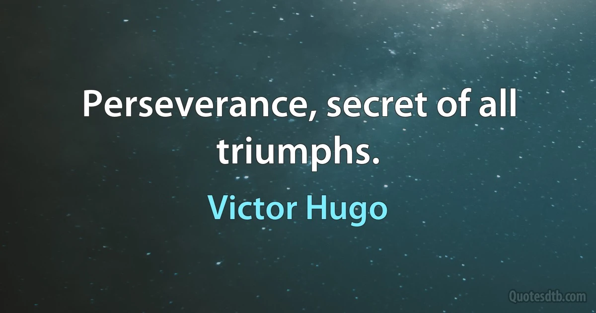 Perseverance, secret of all triumphs. (Victor Hugo)