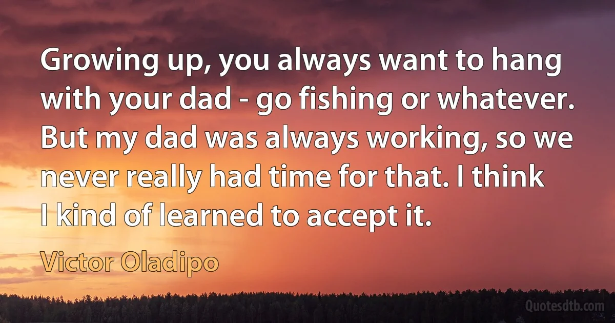 Growing up, you always want to hang with your dad - go fishing or whatever. But my dad was always working, so we never really had time for that. I think I kind of learned to accept it. (Victor Oladipo)