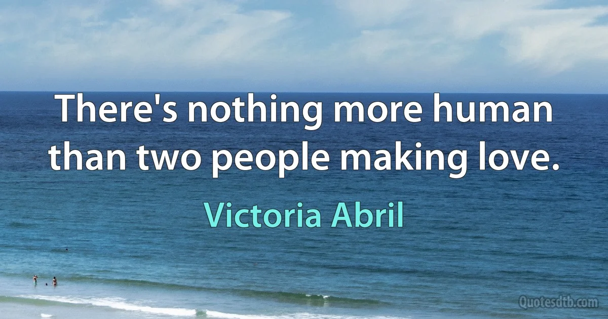 There's nothing more human than two people making love. (Victoria Abril)