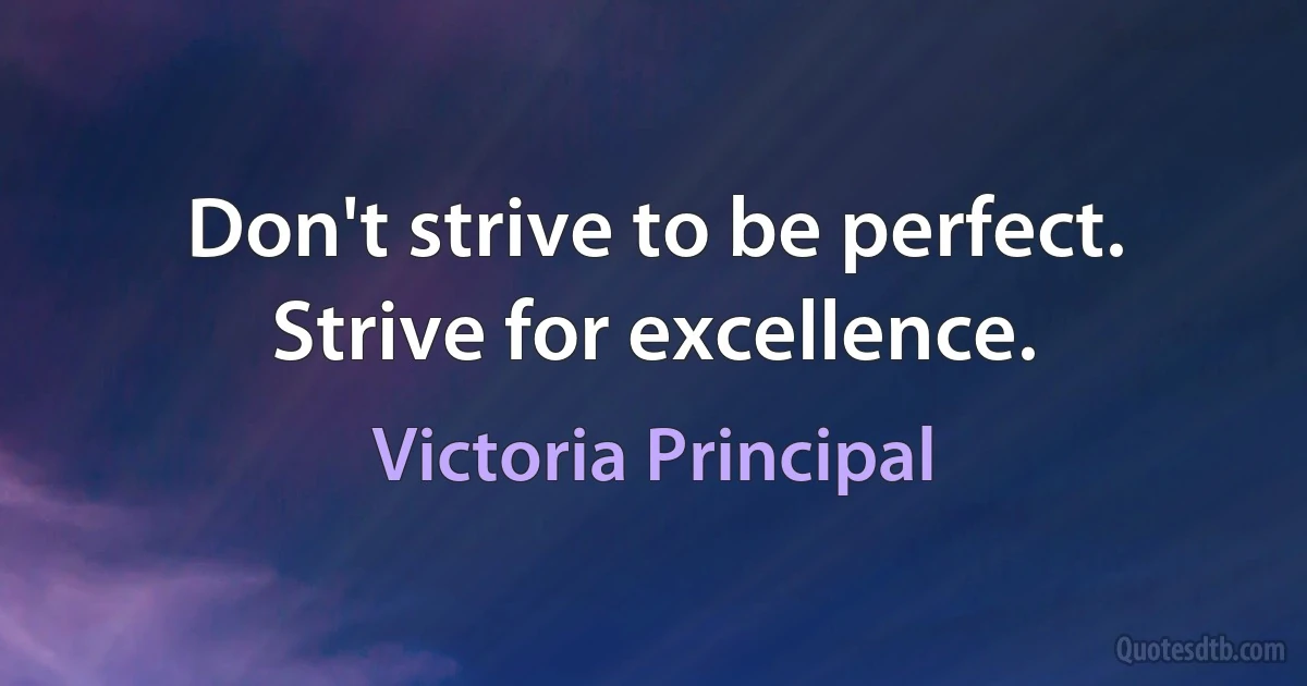 Don't strive to be perfect. Strive for excellence. (Victoria Principal)