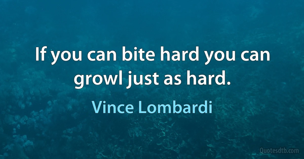 If you can bite hard you can growl just as hard. (Vince Lombardi)