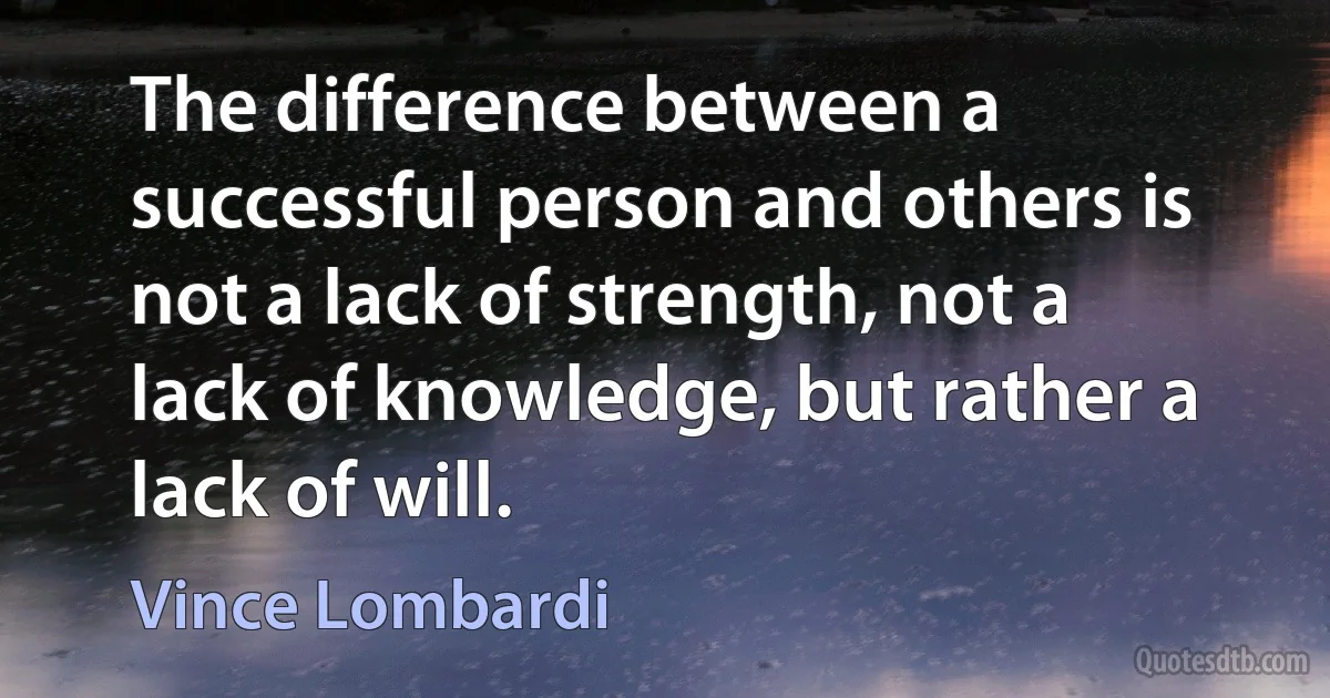 The difference between a successful person and others is not a lack of strength, not a lack of knowledge, but rather a lack of will. (Vince Lombardi)