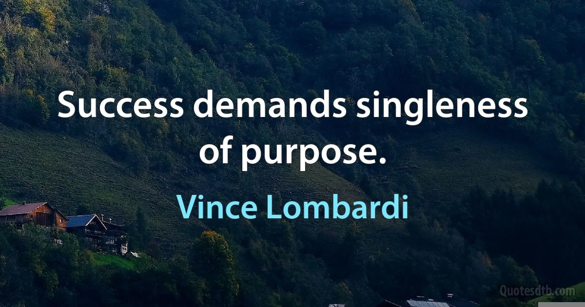 Success demands singleness of purpose. (Vince Lombardi)