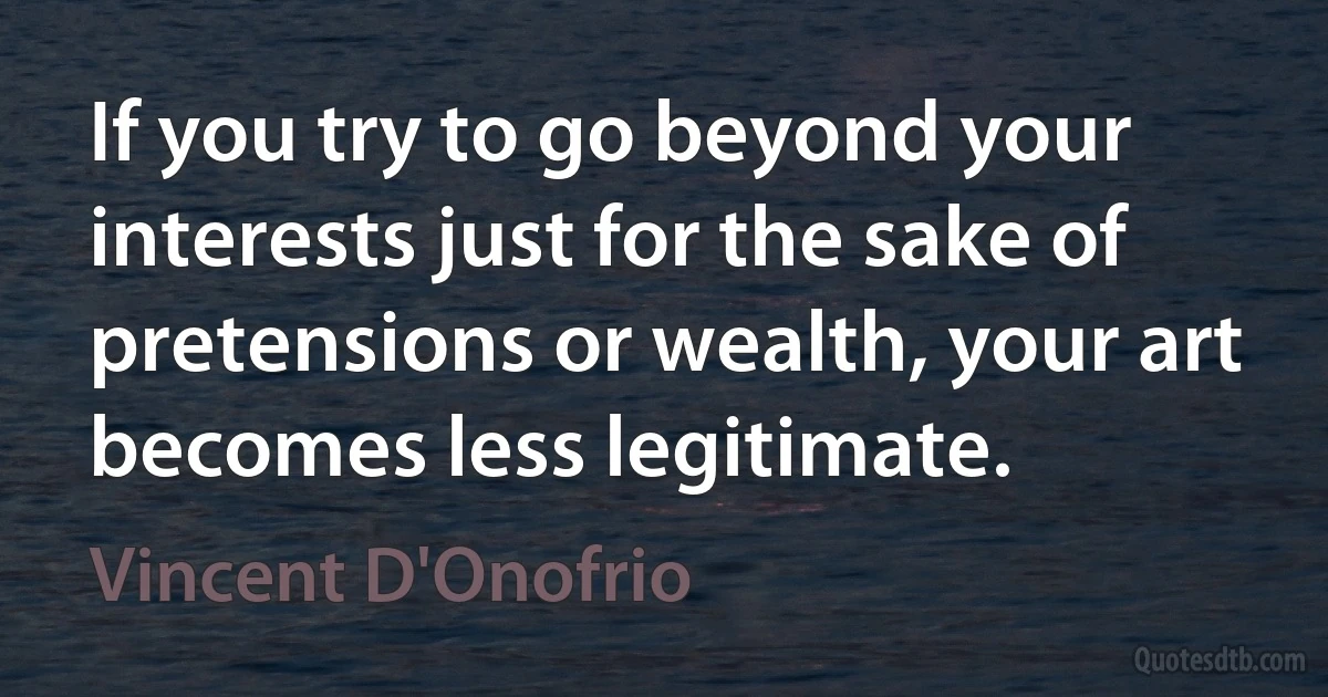 If you try to go beyond your interests just for the sake of pretensions or wealth, your art becomes less legitimate. (Vincent D'Onofrio)