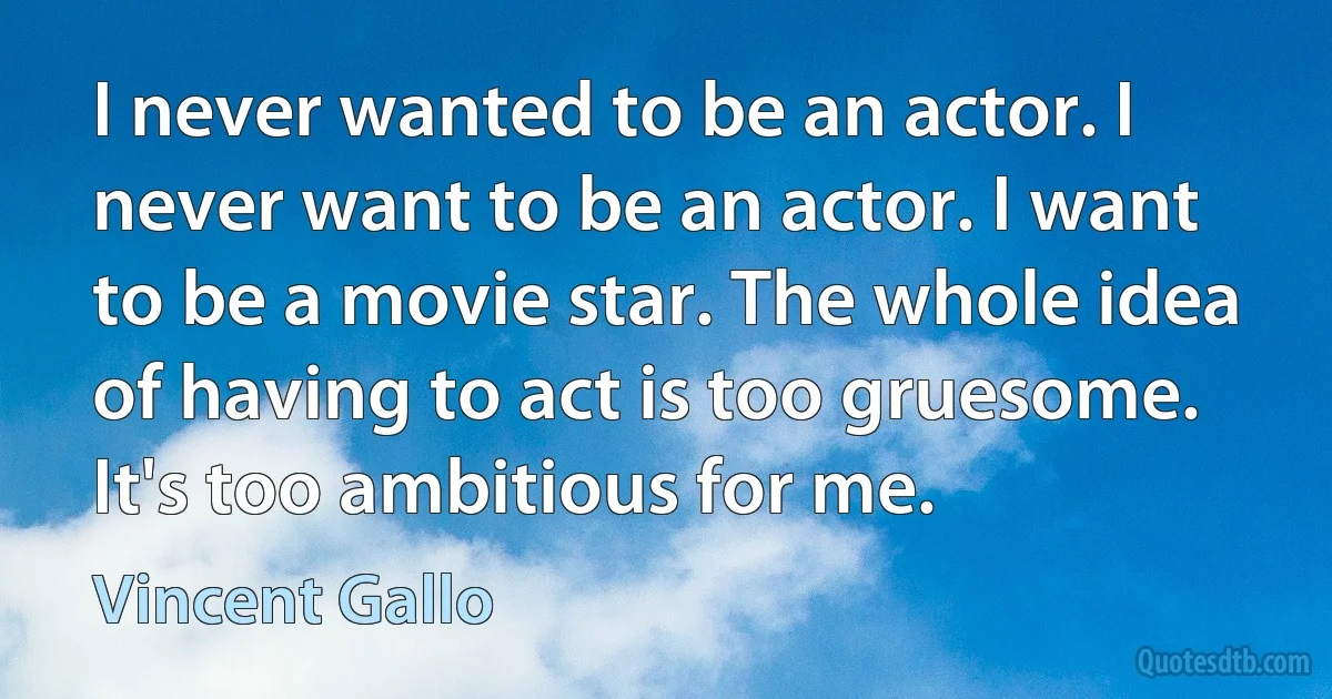 I never wanted to be an actor. I never want to be an actor. I want to be a movie star. The whole idea of having to act is too gruesome. It's too ambitious for me. (Vincent Gallo)