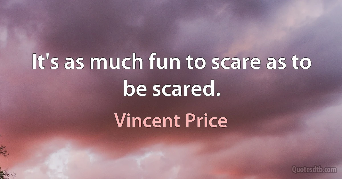 It's as much fun to scare as to be scared. (Vincent Price)