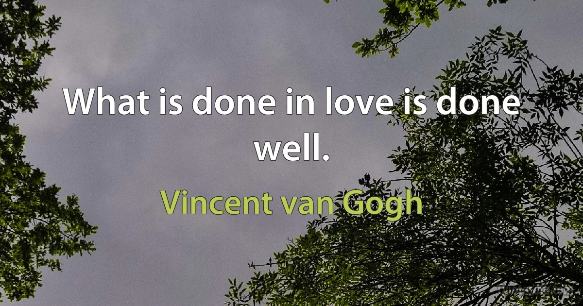 What is done in love is done well. (Vincent van Gogh)