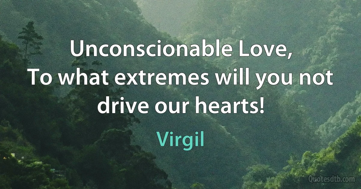 Unconscionable Love,
To what extremes will you not drive our hearts! (Virgil)