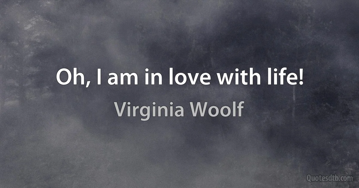 Oh, I am in love with life! (Virginia Woolf)