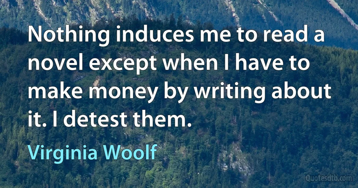 Nothing induces me to read a novel except when I have to make money by writing about it. I detest them. (Virginia Woolf)