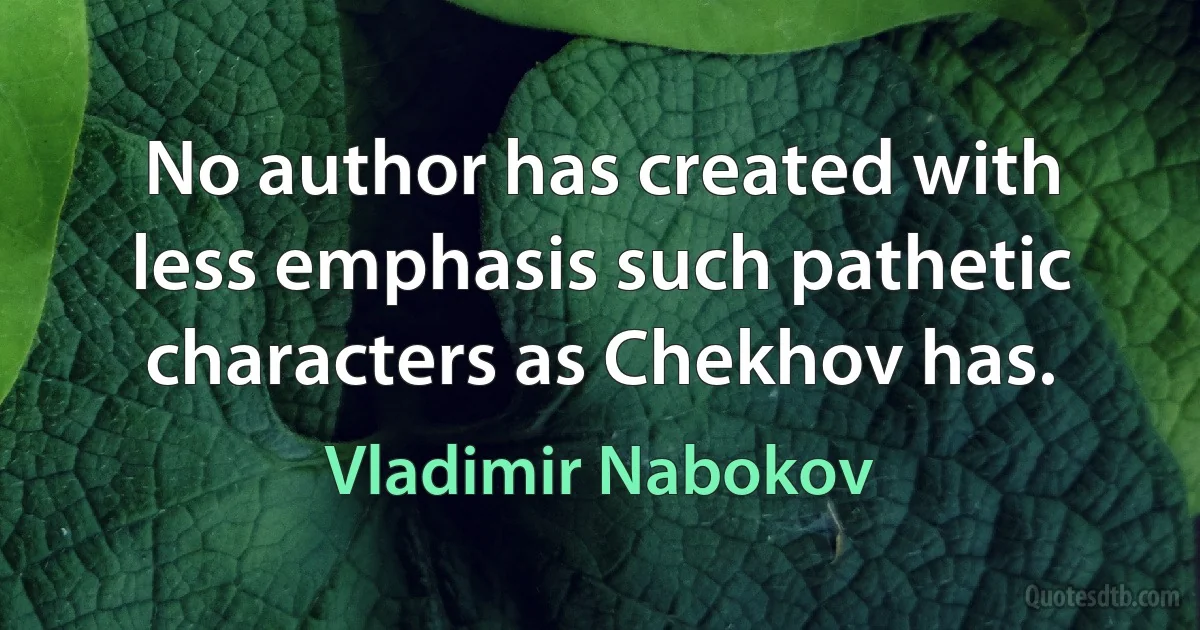 No author has created with less emphasis such pathetic characters as Chekhov has. (Vladimir Nabokov)