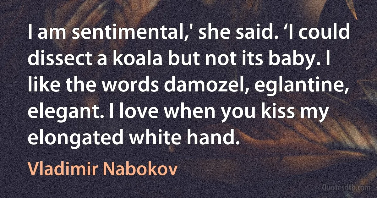 I am sentimental,' she said. ‘I could dissect a koala but not its baby. I like the words damozel, eglantine, elegant. I love when you kiss my elongated white hand. (Vladimir Nabokov)