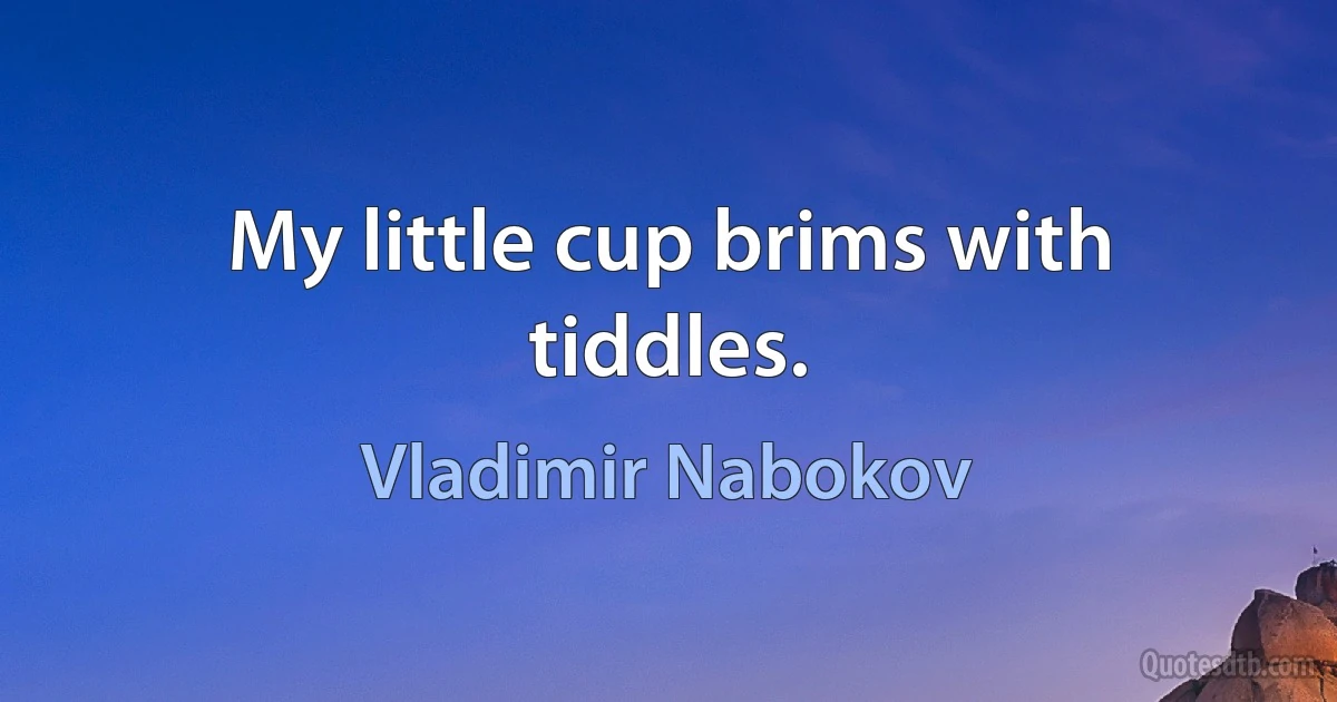 My little cup brims with tiddles. (Vladimir Nabokov)