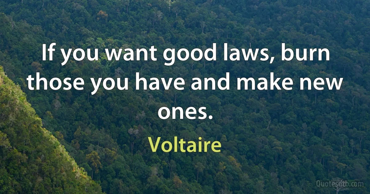 If you want good laws, burn those you have and make new ones. (Voltaire)