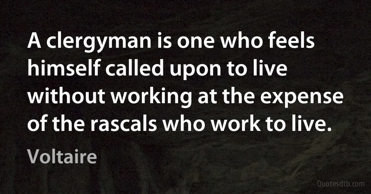 A clergyman is one who feels himself called upon to live without working at the expense of the rascals who work to live. (Voltaire)