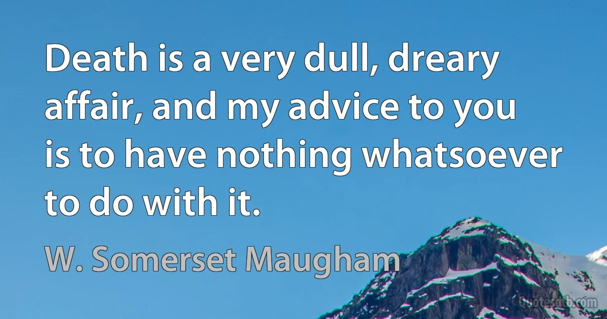 Death is a very dull, dreary affair, and my advice to you is to have nothing whatsoever to do with it. (W. Somerset Maugham)