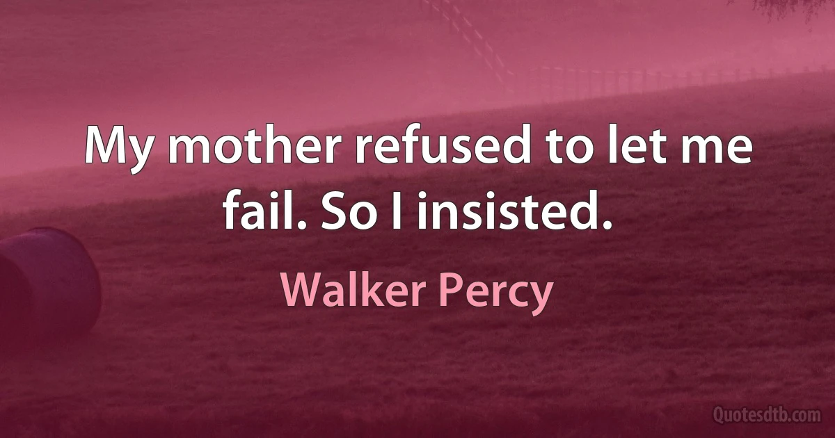 My mother refused to let me fail. So I insisted. (Walker Percy)