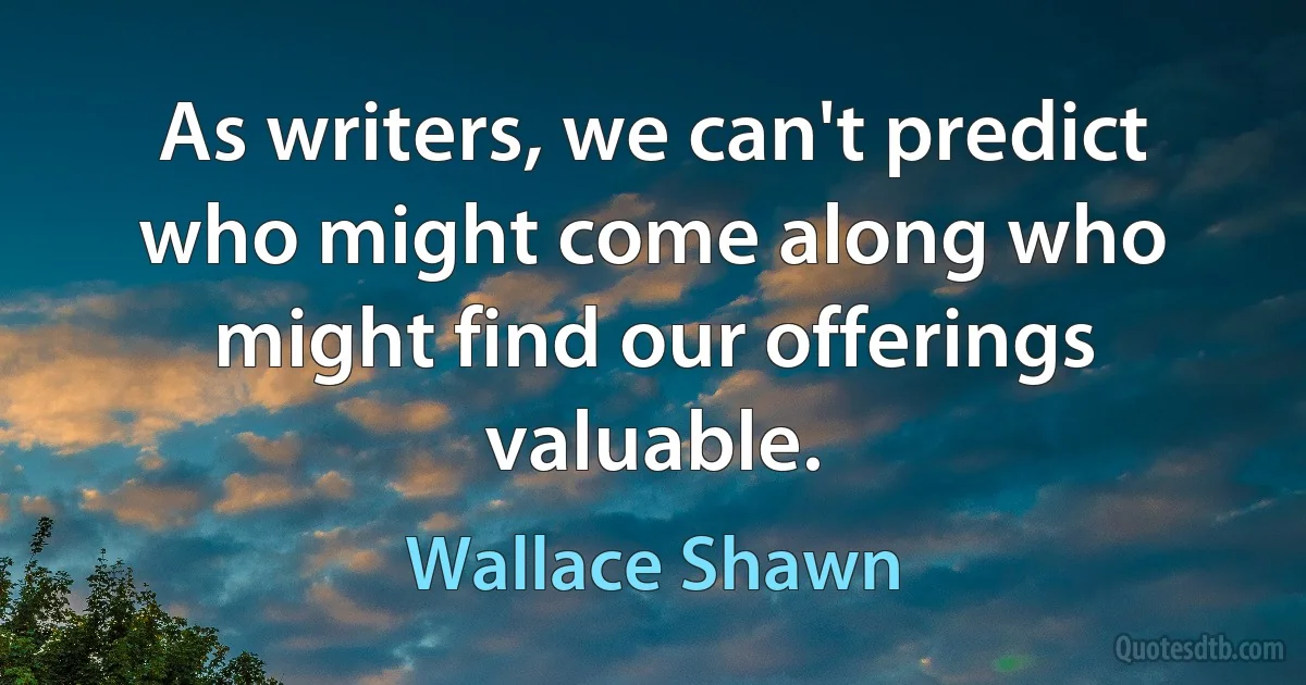 As writers, we can't predict who might come along who might find our offerings valuable. (Wallace Shawn)