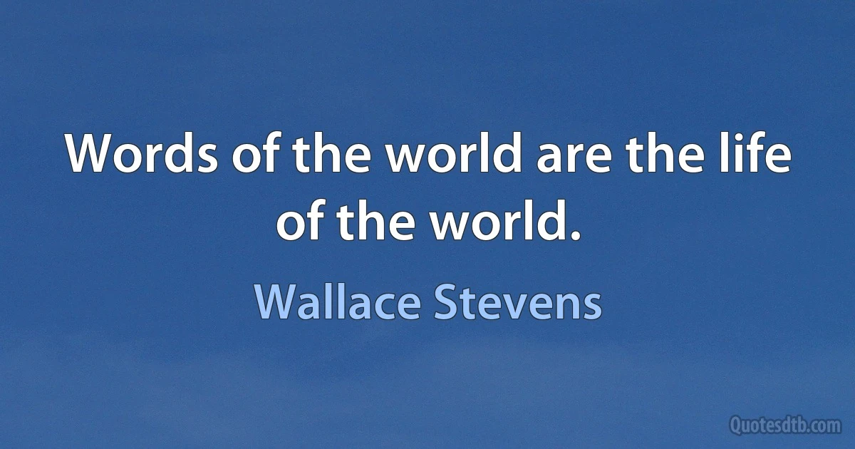 Words of the world are the life of the world. (Wallace Stevens)