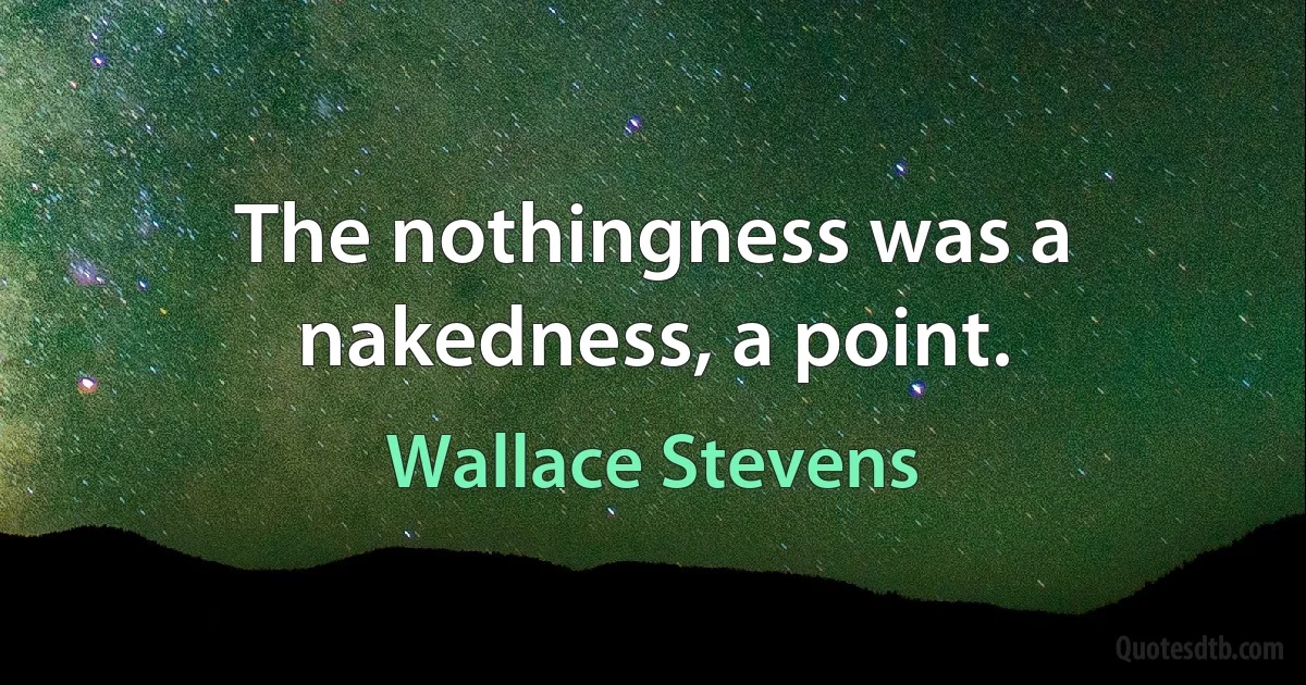 The nothingness was a nakedness, a point. (Wallace Stevens)