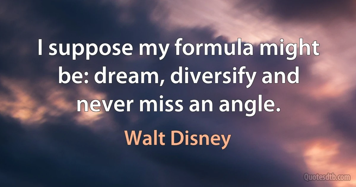 I suppose my formula might be: dream, diversify and never miss an angle. (Walt Disney)