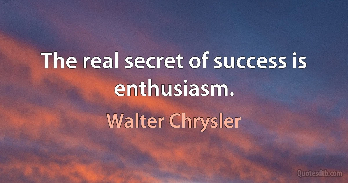 The real secret of success is enthusiasm. (Walter Chrysler)