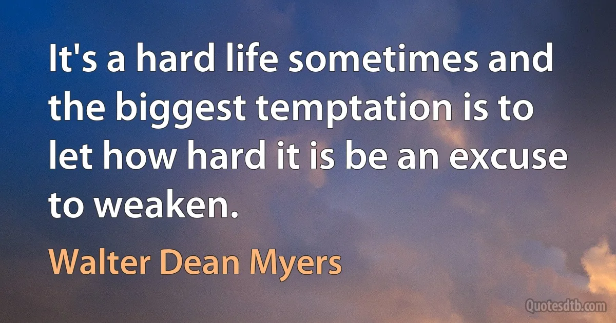 It's a hard life sometimes and the biggest temptation is to let how hard it is be an excuse to weaken. (Walter Dean Myers)