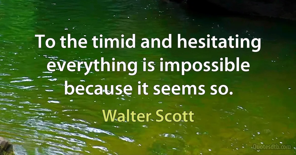 To the timid and hesitating everything is impossible because it seems so. (Walter Scott)