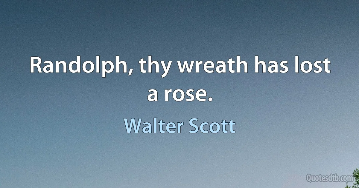 Randolph, thy wreath has lost a rose. (Walter Scott)