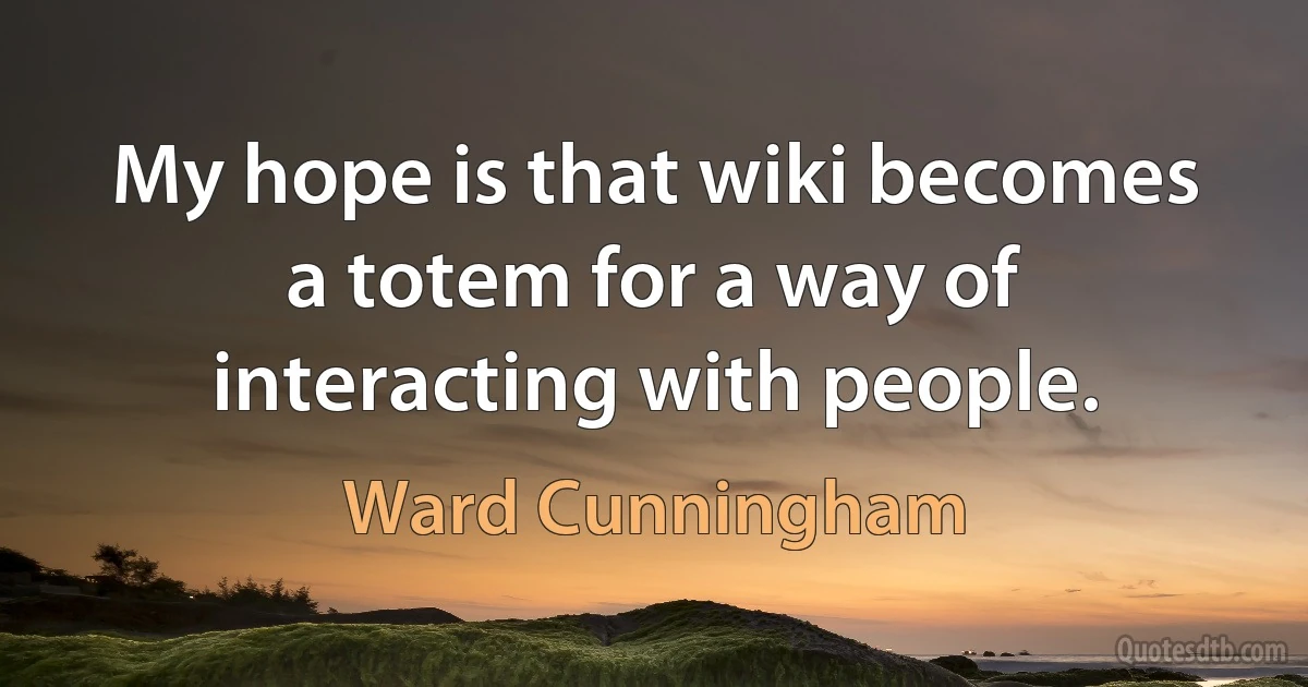 My hope is that wiki becomes a totem for a way of interacting with people. (Ward Cunningham)