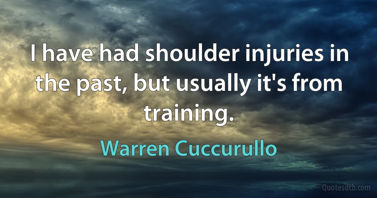 I have had shoulder injuries in the past, but usually it's from training. (Warren Cuccurullo)