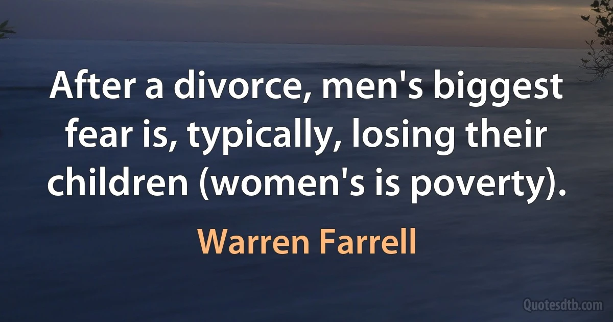 After a divorce, men's biggest fear is, typically, losing their children (women's is poverty). (Warren Farrell)