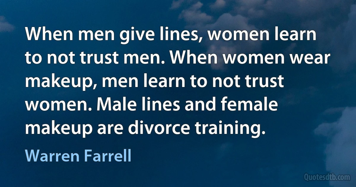 When men give lines, women learn to not trust men. When women wear makeup, men learn to not trust women. Male lines and female makeup are divorce training. (Warren Farrell)