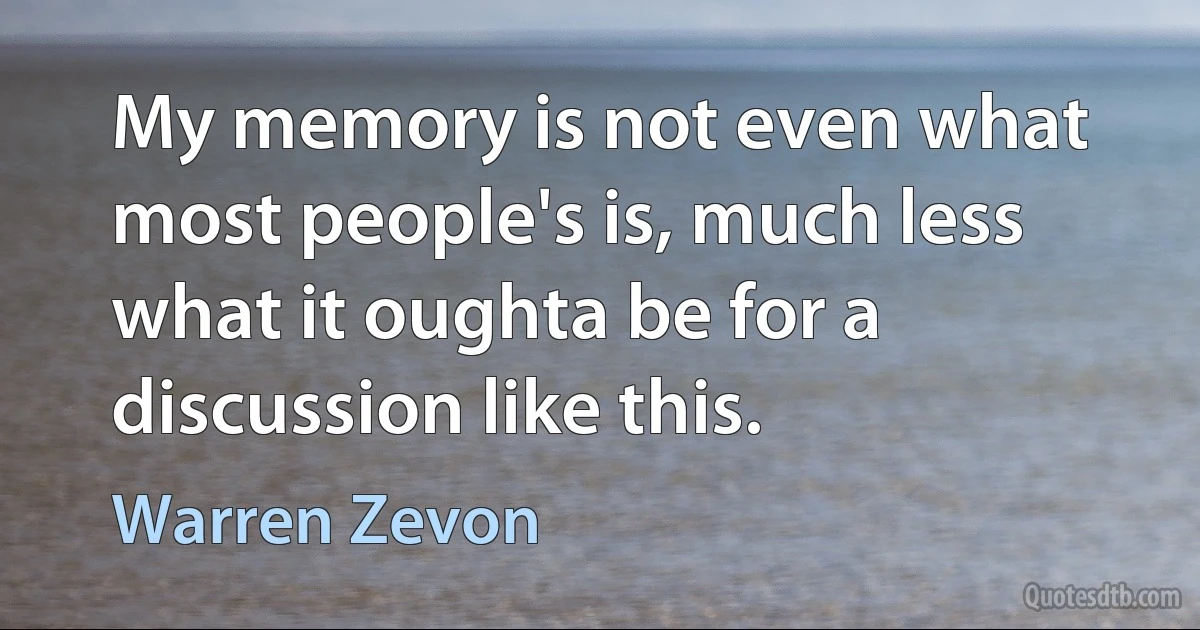 My memory is not even what most people's is, much less what it oughta be for a discussion like this. (Warren Zevon)