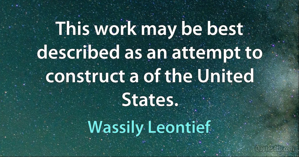 This work may be best described as an attempt to construct a of the United States. (Wassily Leontief)