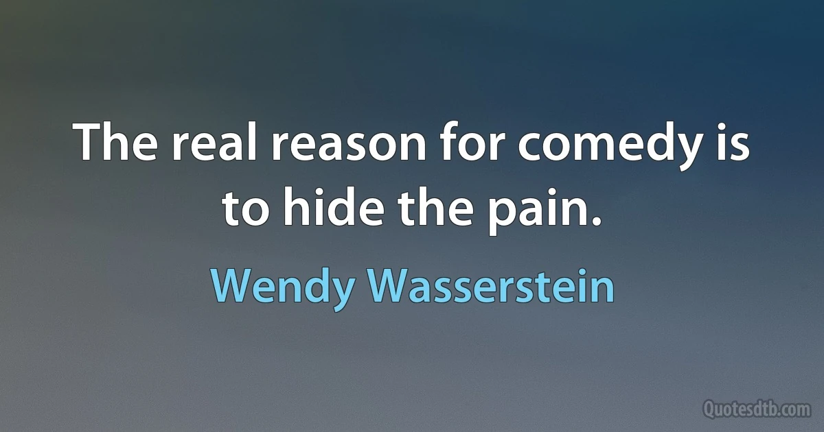 The real reason for comedy is to hide the pain. (Wendy Wasserstein)