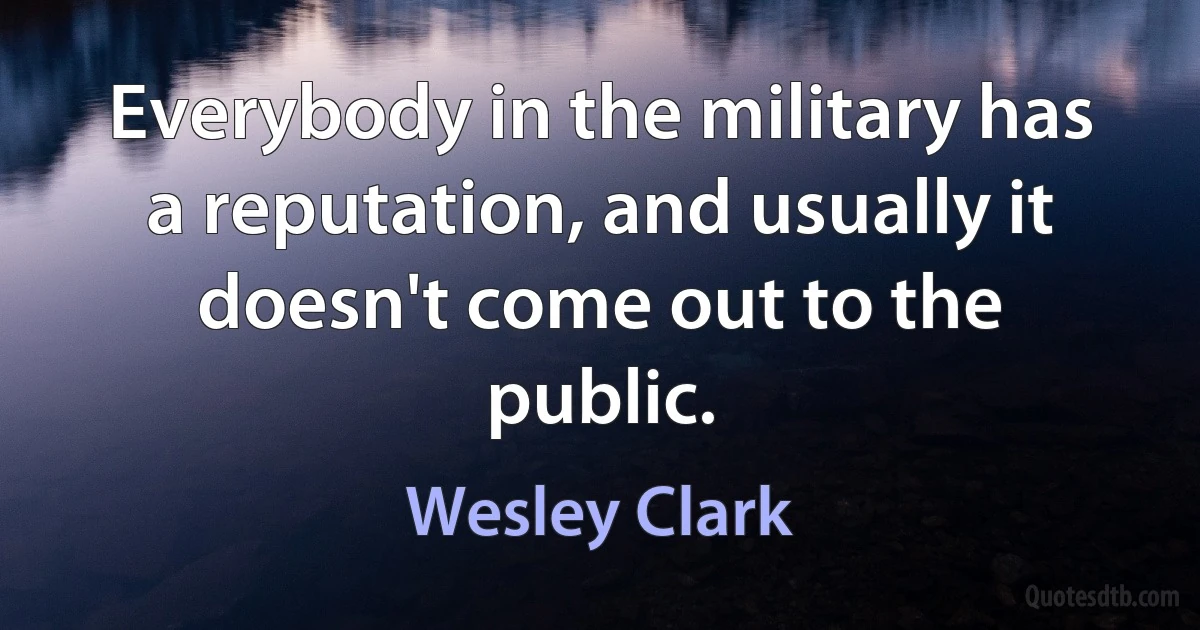 Everybody in the military has a reputation, and usually it doesn't come out to the public. (Wesley Clark)