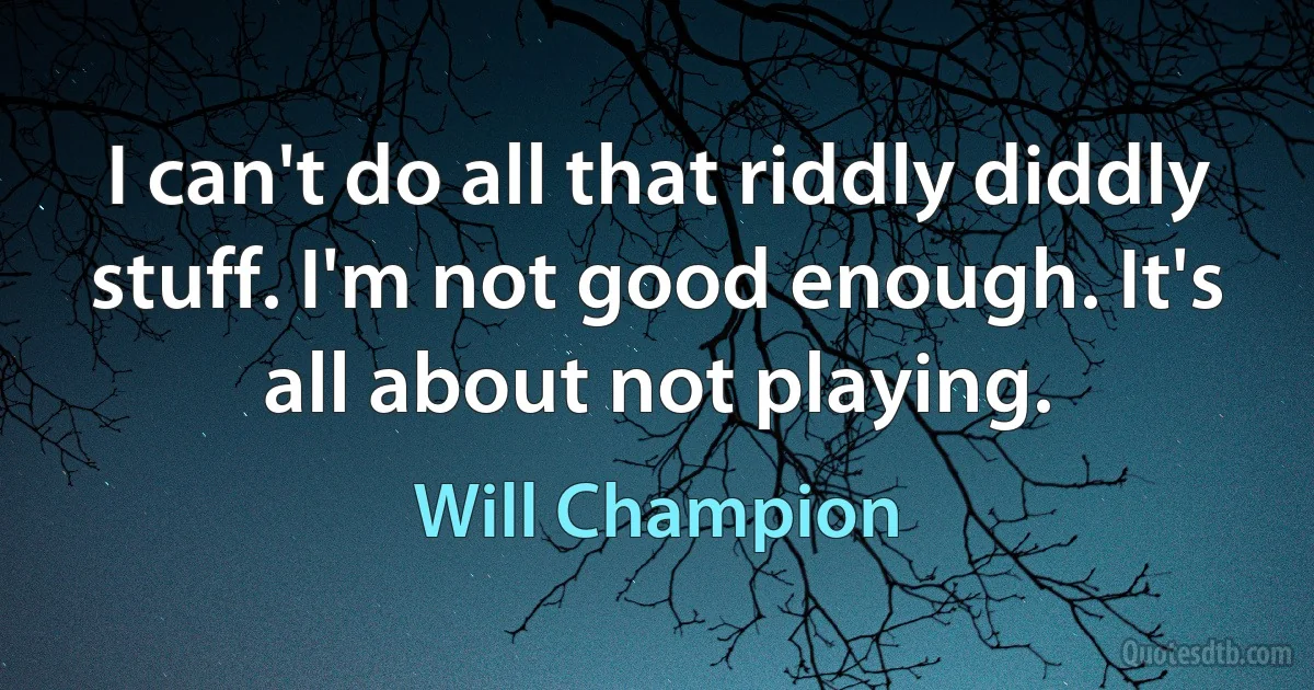 I can't do all that riddly diddly stuff. I'm not good enough. It's all about not playing. (Will Champion)