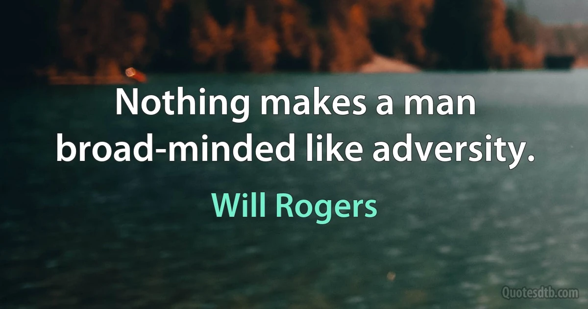 Nothing makes a man broad-minded like adversity. (Will Rogers)