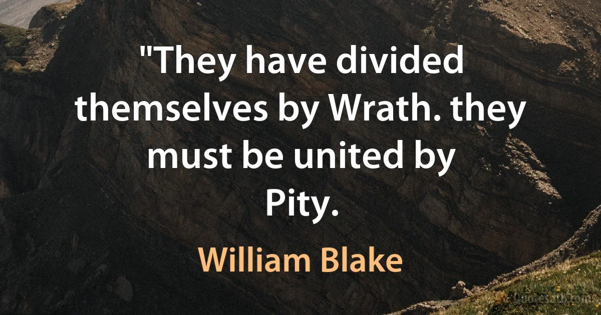 "They have divided themselves by Wrath. they must be united by
Pity. (William Blake)