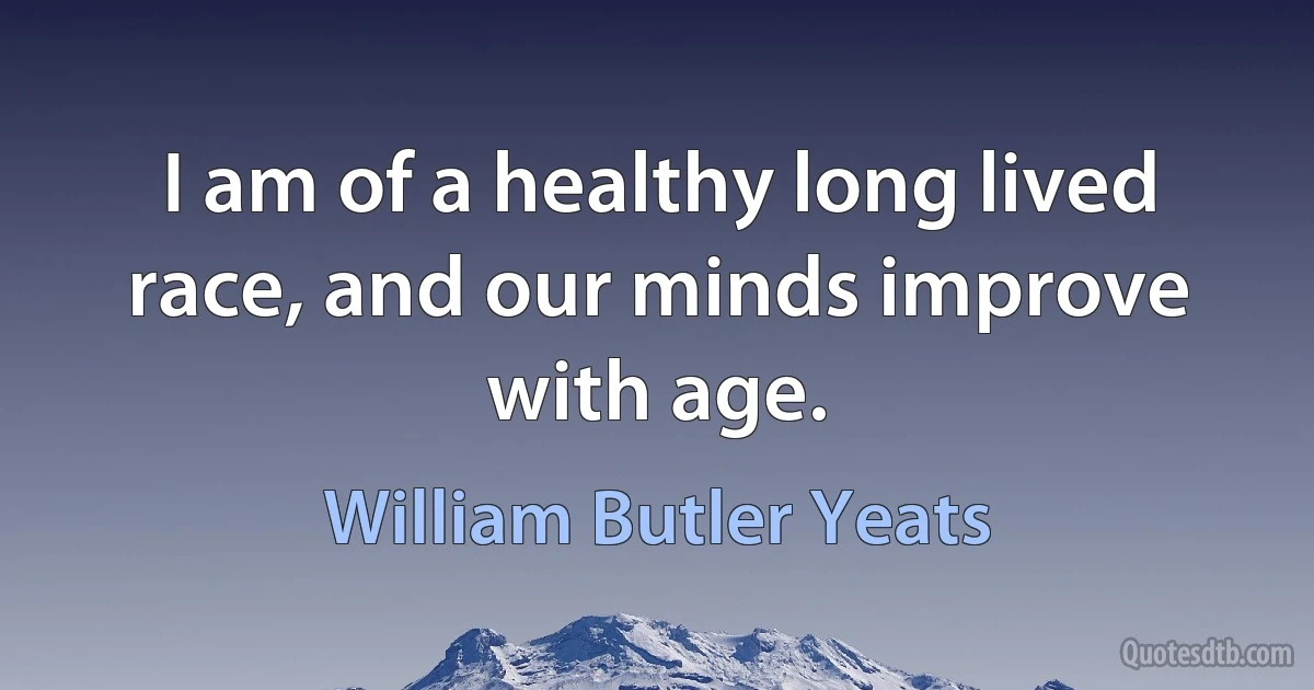 I am of a healthy long lived race, and our minds improve with age. (William Butler Yeats)