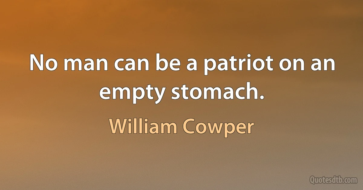 No man can be a patriot on an empty stomach. (William Cowper)