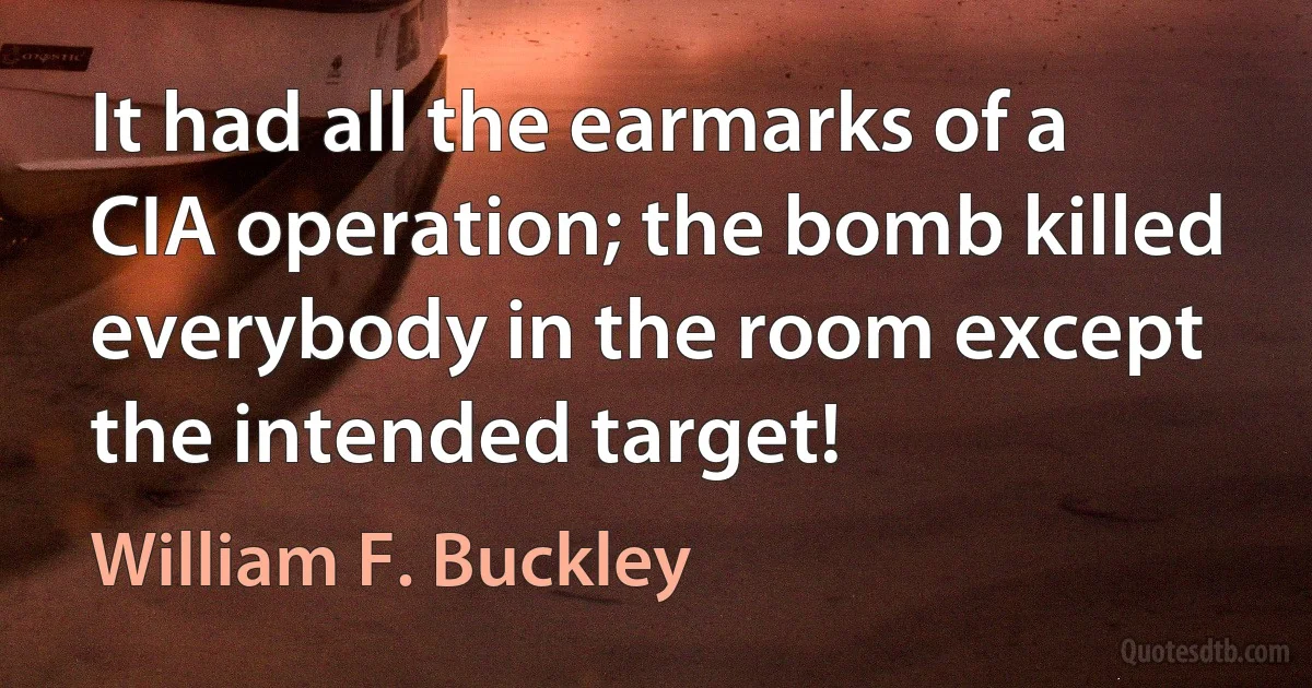 It had all the earmarks of a CIA operation; the bomb killed everybody in the room except the intended target! (William F. Buckley)